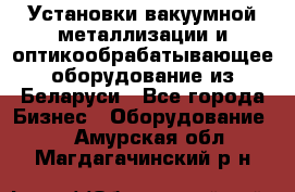 Установки вакуумной металлизации и оптикообрабатывающее оборудование из Беларуси - Все города Бизнес » Оборудование   . Амурская обл.,Магдагачинский р-н